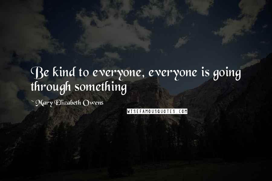 Mary Elizabeth Owens Quotes: Be kind to everyone, everyone is going through something