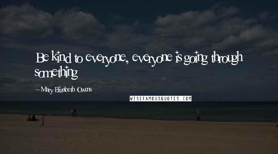 Mary Elizabeth Owens Quotes: Be kind to everyone, everyone is going through something