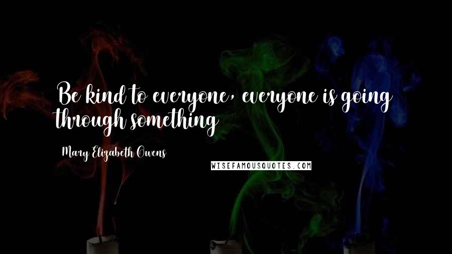 Mary Elizabeth Owens Quotes: Be kind to everyone, everyone is going through something