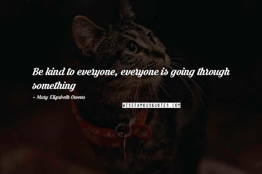 Mary Elizabeth Owens Quotes: Be kind to everyone, everyone is going through something