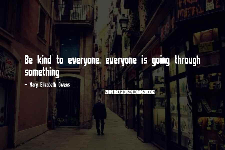 Mary Elizabeth Owens Quotes: Be kind to everyone, everyone is going through something