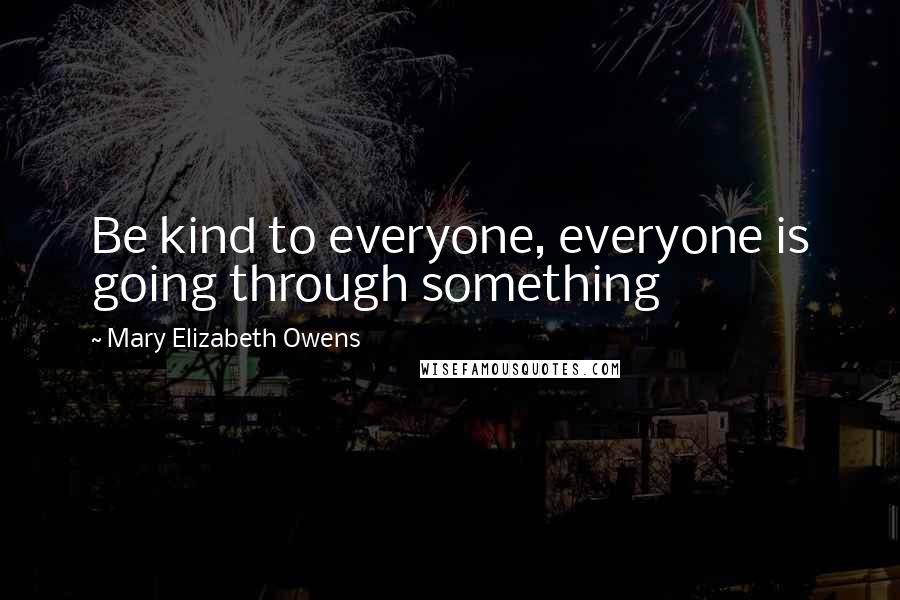 Mary Elizabeth Owens Quotes: Be kind to everyone, everyone is going through something