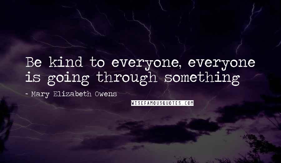 Mary Elizabeth Owens Quotes: Be kind to everyone, everyone is going through something