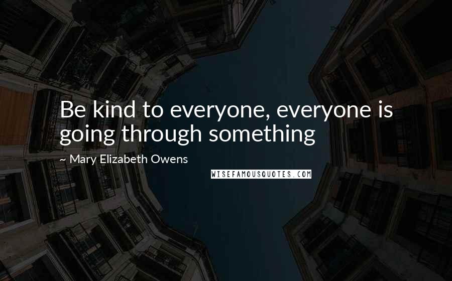 Mary Elizabeth Owens Quotes: Be kind to everyone, everyone is going through something