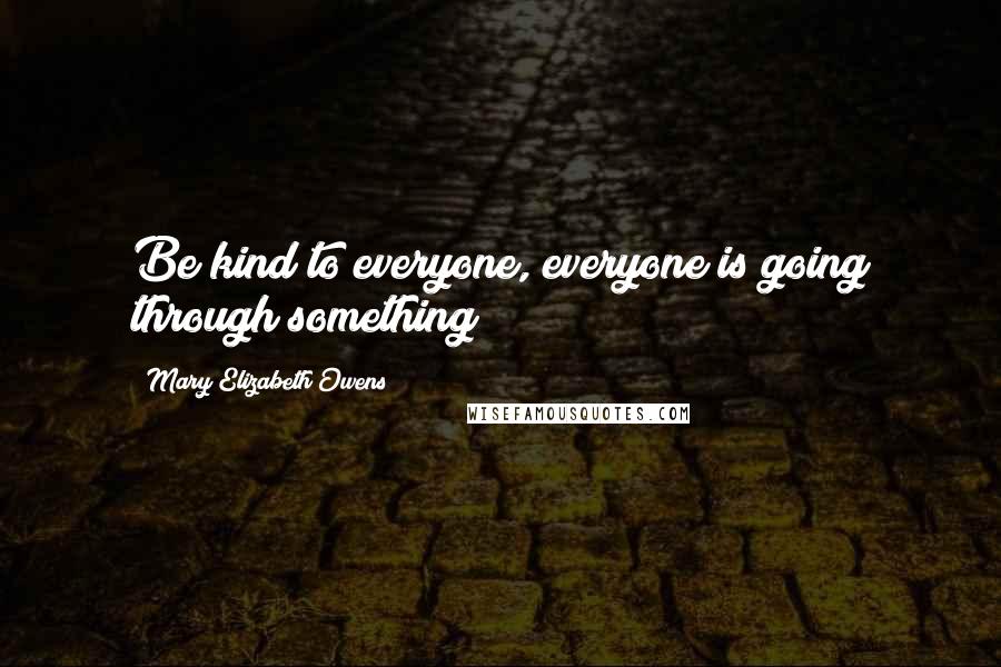 Mary Elizabeth Owens Quotes: Be kind to everyone, everyone is going through something