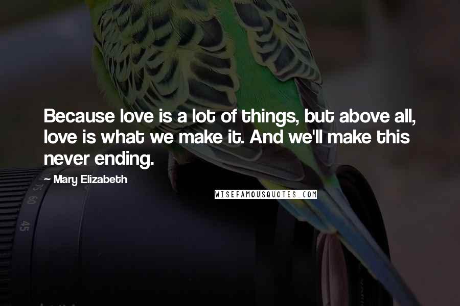Mary Elizabeth Quotes: Because love is a lot of things, but above all, love is what we make it. And we'll make this never ending.