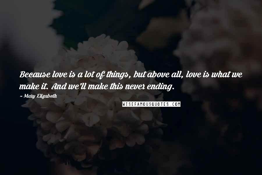 Mary Elizabeth Quotes: Because love is a lot of things, but above all, love is what we make it. And we'll make this never ending.