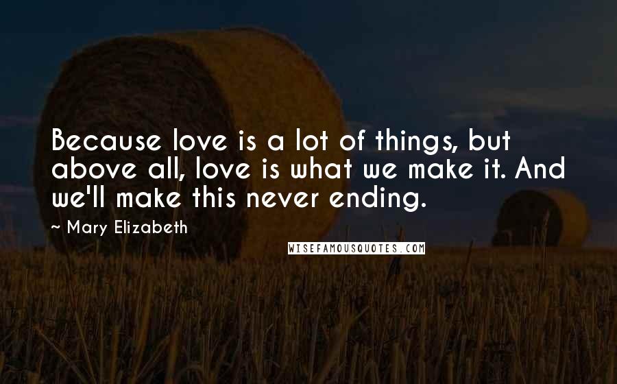 Mary Elizabeth Quotes: Because love is a lot of things, but above all, love is what we make it. And we'll make this never ending.