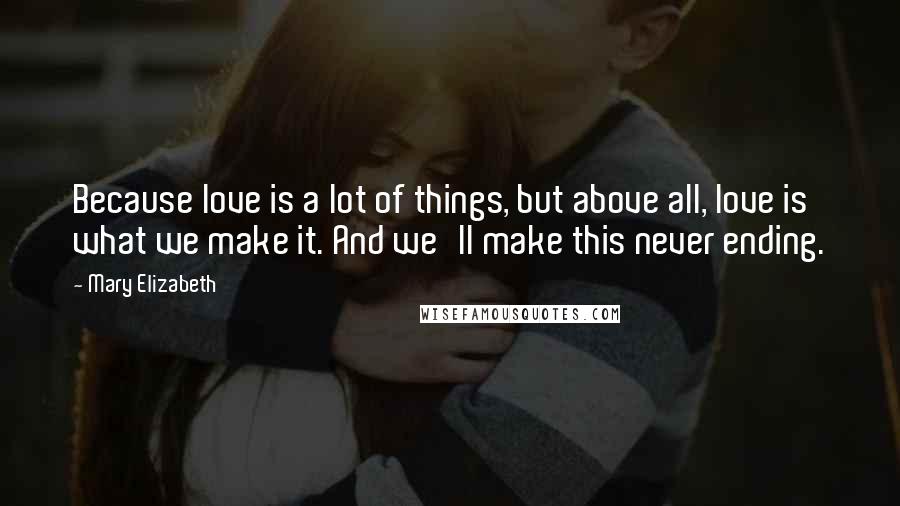 Mary Elizabeth Quotes: Because love is a lot of things, but above all, love is what we make it. And we'll make this never ending.