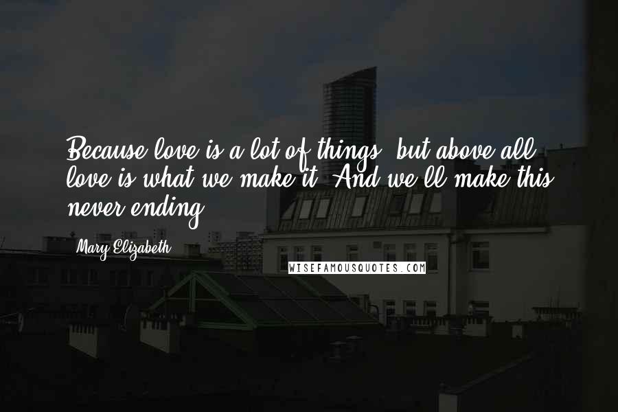 Mary Elizabeth Quotes: Because love is a lot of things, but above all, love is what we make it. And we'll make this never ending.