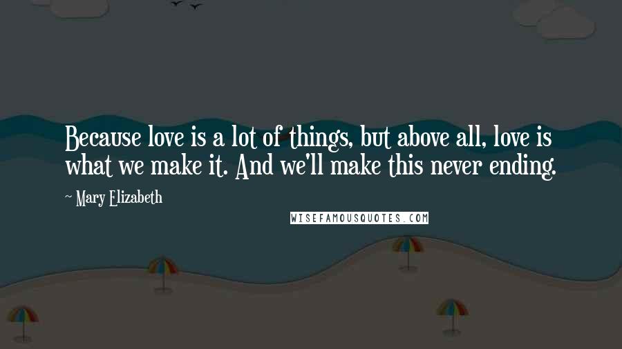 Mary Elizabeth Quotes: Because love is a lot of things, but above all, love is what we make it. And we'll make this never ending.