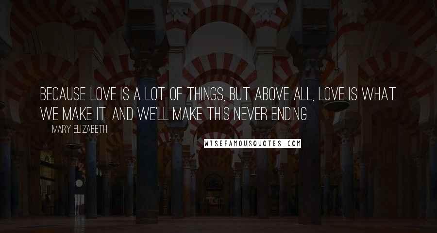 Mary Elizabeth Quotes: Because love is a lot of things, but above all, love is what we make it. And we'll make this never ending.