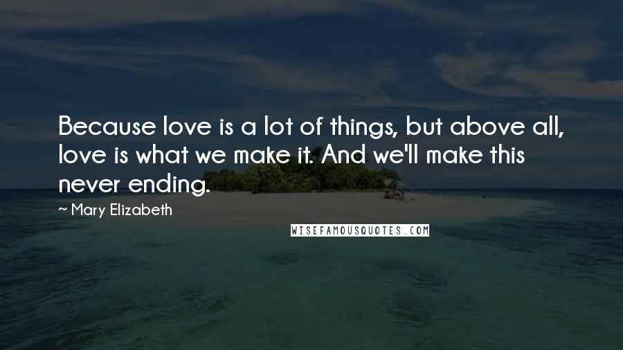 Mary Elizabeth Quotes: Because love is a lot of things, but above all, love is what we make it. And we'll make this never ending.