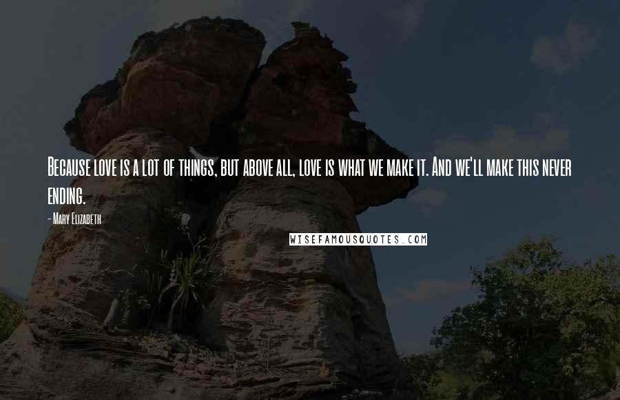 Mary Elizabeth Quotes: Because love is a lot of things, but above all, love is what we make it. And we'll make this never ending.