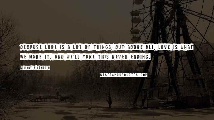 Mary Elizabeth Quotes: Because love is a lot of things, but above all, love is what we make it. And we'll make this never ending.