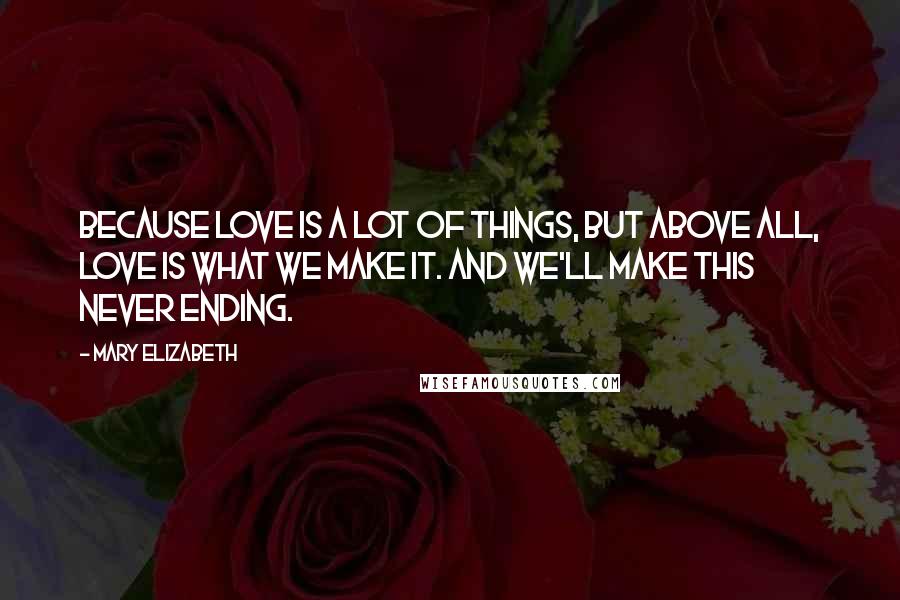 Mary Elizabeth Quotes: Because love is a lot of things, but above all, love is what we make it. And we'll make this never ending.
