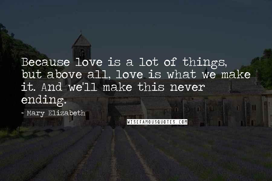 Mary Elizabeth Quotes: Because love is a lot of things, but above all, love is what we make it. And we'll make this never ending.