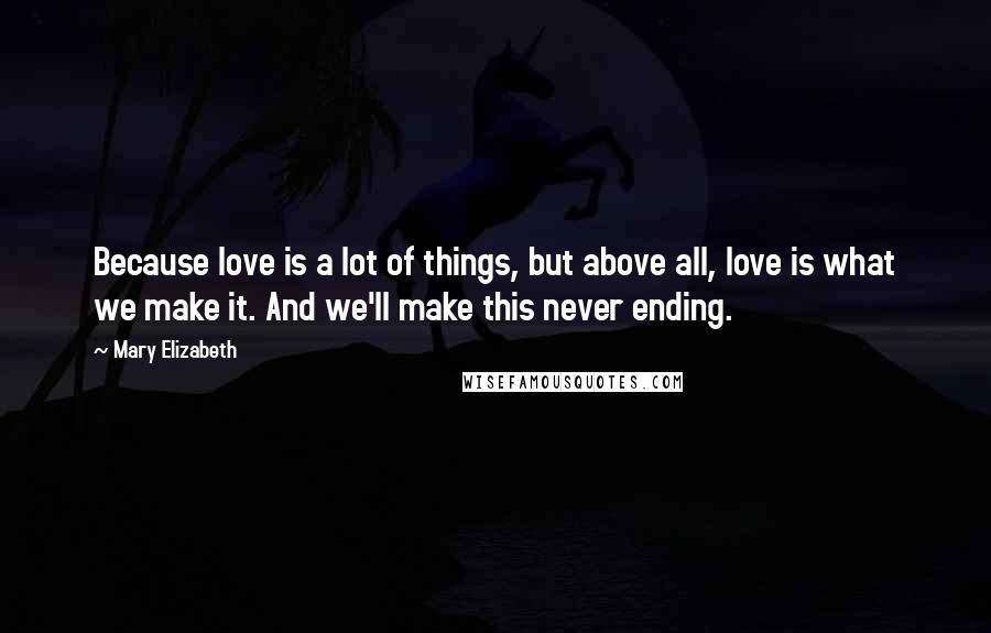 Mary Elizabeth Quotes: Because love is a lot of things, but above all, love is what we make it. And we'll make this never ending.
