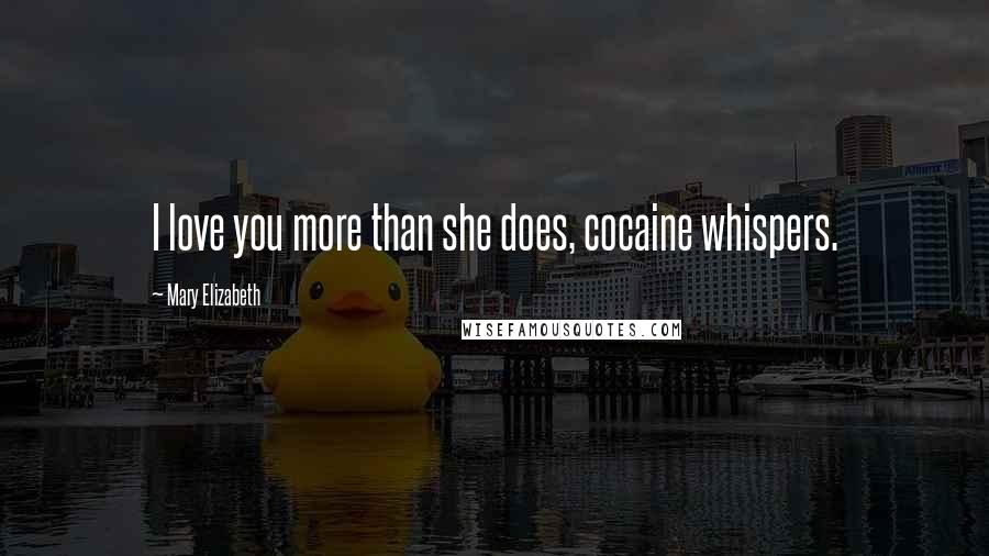 Mary Elizabeth Quotes: I love you more than she does, cocaine whispers.