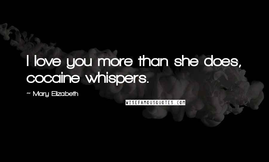 Mary Elizabeth Quotes: I love you more than she does, cocaine whispers.