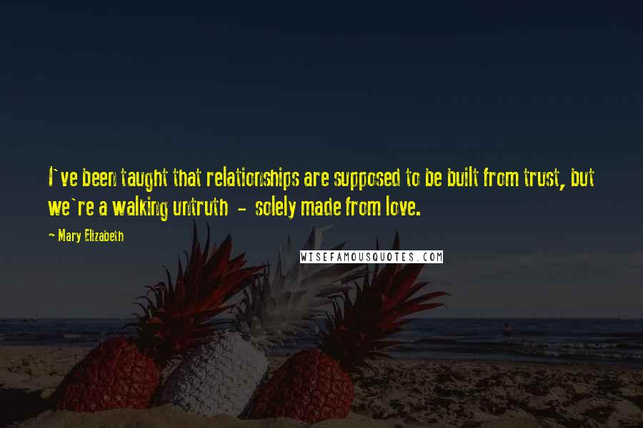 Mary Elizabeth Quotes: I've been taught that relationships are supposed to be built from trust, but we're a walking untruth - solely made from love.
