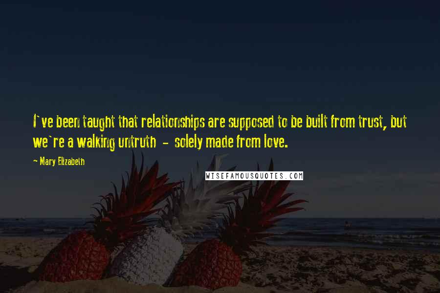 Mary Elizabeth Quotes: I've been taught that relationships are supposed to be built from trust, but we're a walking untruth  -  solely made from love.