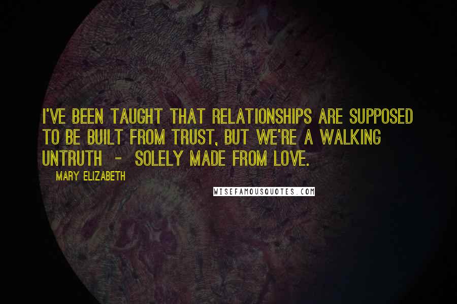 Mary Elizabeth Quotes: I've been taught that relationships are supposed to be built from trust, but we're a walking untruth  -  solely made from love.