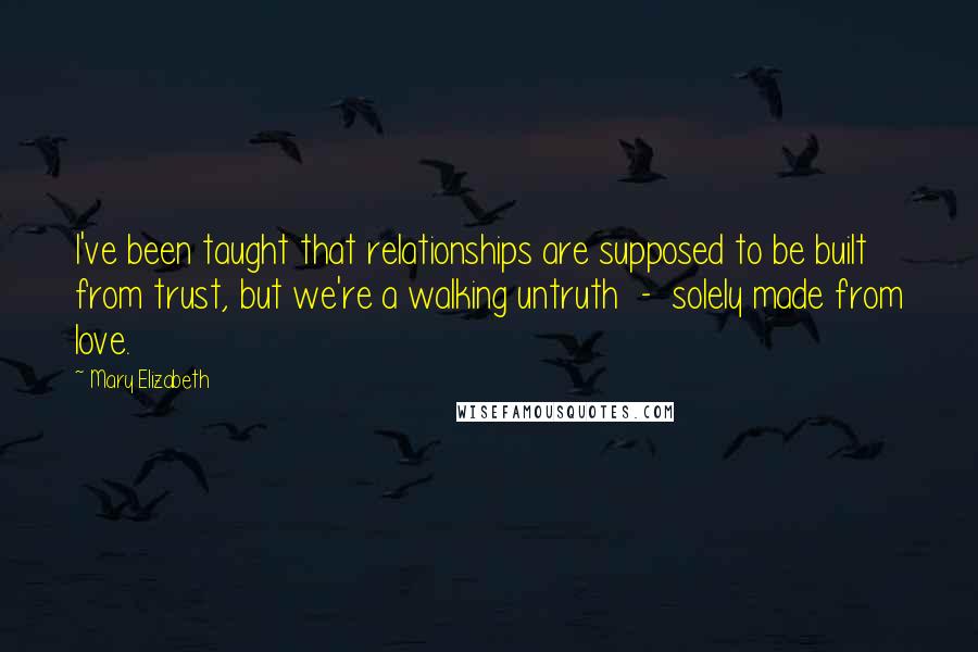 Mary Elizabeth Quotes: I've been taught that relationships are supposed to be built from trust, but we're a walking untruth  -  solely made from love.