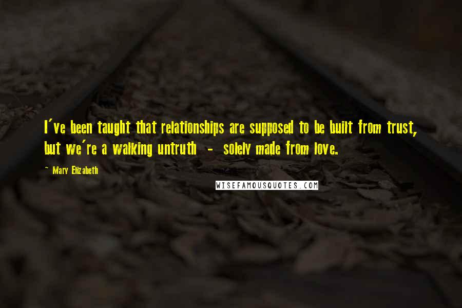 Mary Elizabeth Quotes: I've been taught that relationships are supposed to be built from trust, but we're a walking untruth  -  solely made from love.