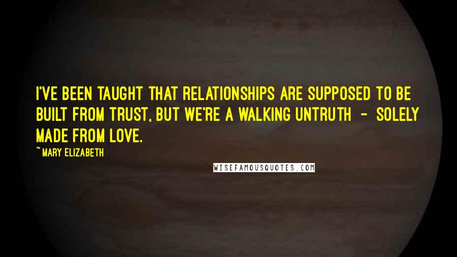 Mary Elizabeth Quotes: I've been taught that relationships are supposed to be built from trust, but we're a walking untruth  -  solely made from love.