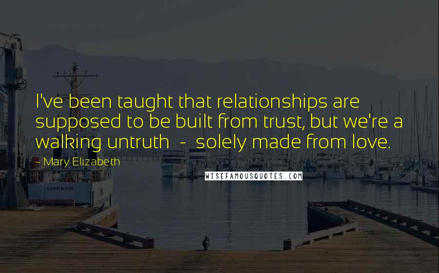 Mary Elizabeth Quotes: I've been taught that relationships are supposed to be built from trust, but we're a walking untruth  -  solely made from love.