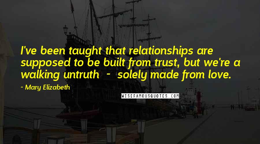 Mary Elizabeth Quotes: I've been taught that relationships are supposed to be built from trust, but we're a walking untruth - solely made from love.