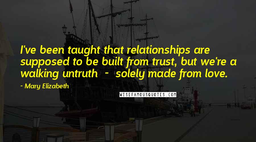 Mary Elizabeth Quotes: I've been taught that relationships are supposed to be built from trust, but we're a walking untruth  -  solely made from love.