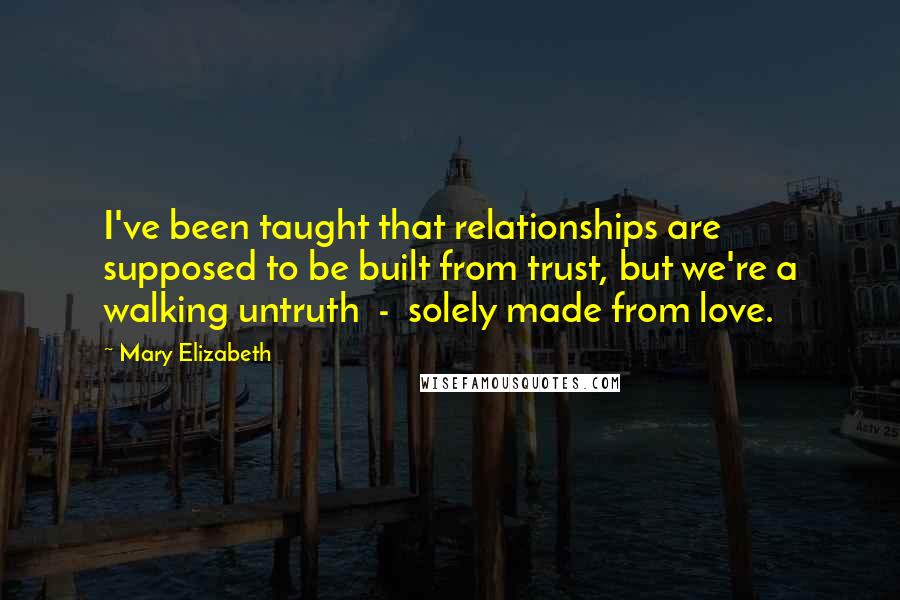 Mary Elizabeth Quotes: I've been taught that relationships are supposed to be built from trust, but we're a walking untruth  -  solely made from love.