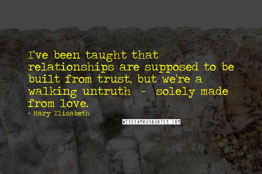 Mary Elizabeth Quotes: I've been taught that relationships are supposed to be built from trust, but we're a walking untruth  -  solely made from love.