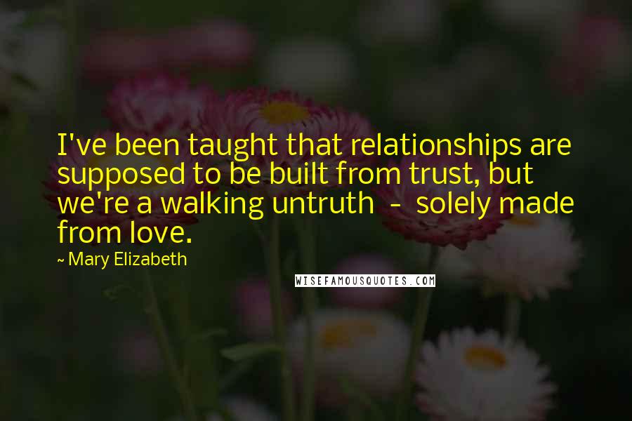 Mary Elizabeth Quotes: I've been taught that relationships are supposed to be built from trust, but we're a walking untruth  -  solely made from love.