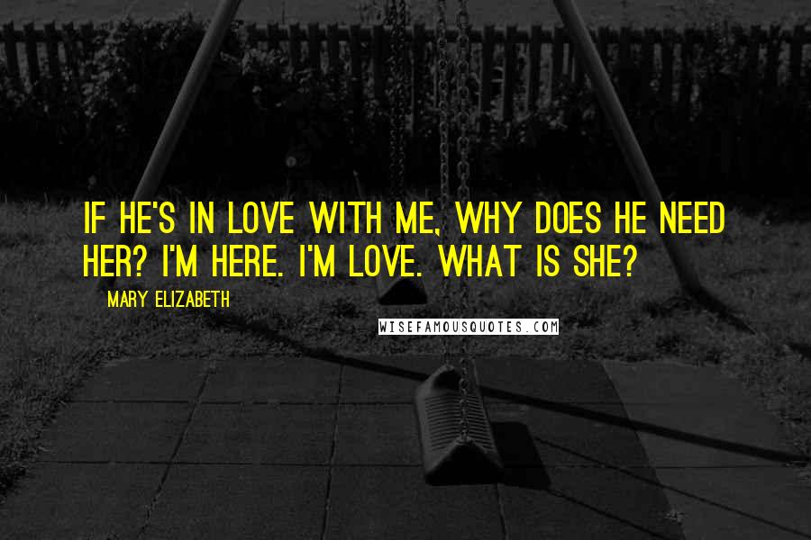 Mary Elizabeth Quotes: If he's in love with me, why does he need her? I'm here. I'm love. What is she?