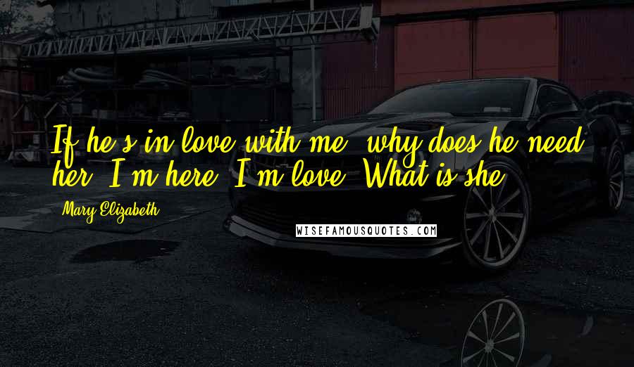 Mary Elizabeth Quotes: If he's in love with me, why does he need her? I'm here. I'm love. What is she?