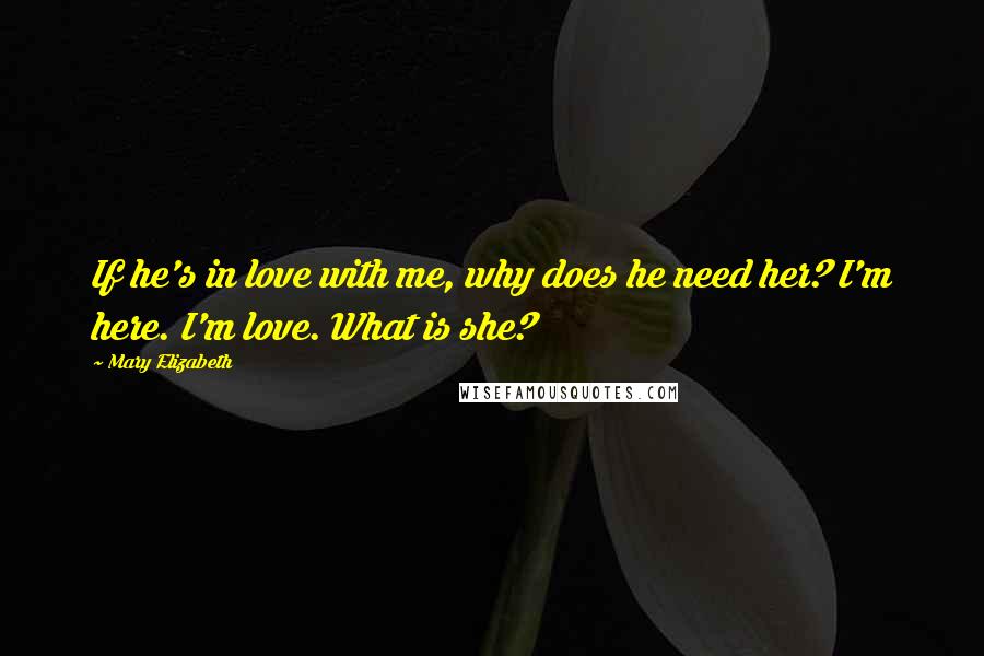 Mary Elizabeth Quotes: If he's in love with me, why does he need her? I'm here. I'm love. What is she?