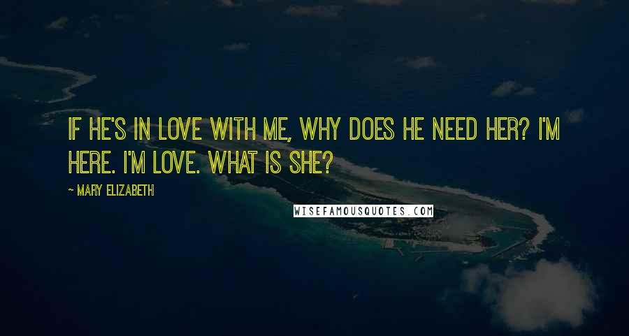 Mary Elizabeth Quotes: If he's in love with me, why does he need her? I'm here. I'm love. What is she?