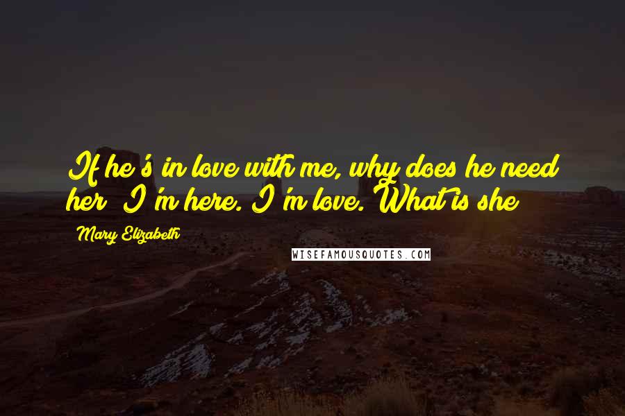 Mary Elizabeth Quotes: If he's in love with me, why does he need her? I'm here. I'm love. What is she?