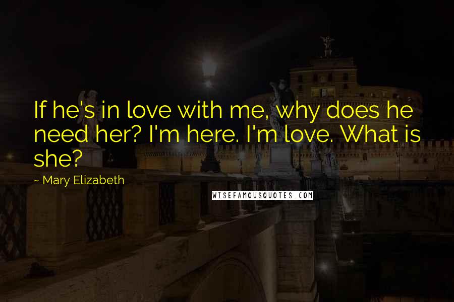 Mary Elizabeth Quotes: If he's in love with me, why does he need her? I'm here. I'm love. What is she?