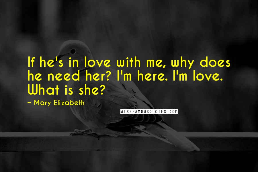 Mary Elizabeth Quotes: If he's in love with me, why does he need her? I'm here. I'm love. What is she?