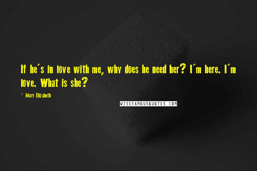 Mary Elizabeth Quotes: If he's in love with me, why does he need her? I'm here. I'm love. What is she?