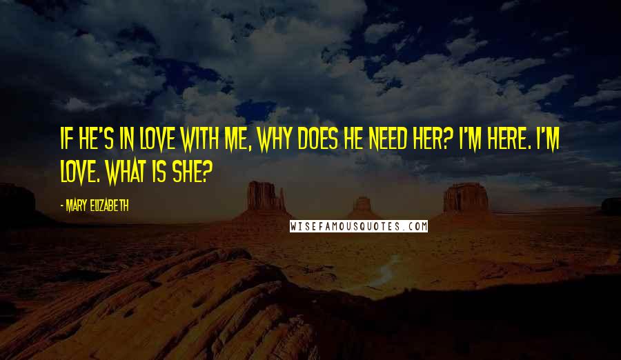 Mary Elizabeth Quotes: If he's in love with me, why does he need her? I'm here. I'm love. What is she?