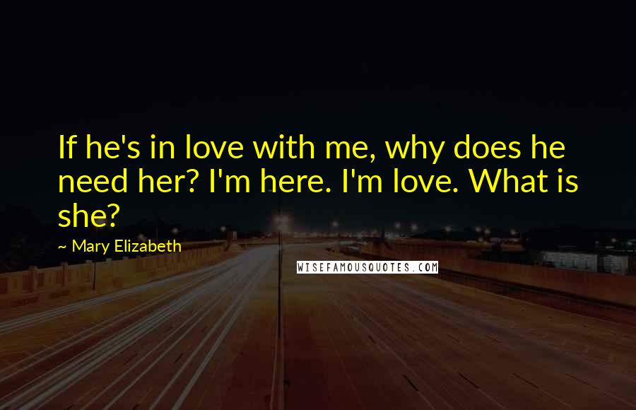 Mary Elizabeth Quotes: If he's in love with me, why does he need her? I'm here. I'm love. What is she?