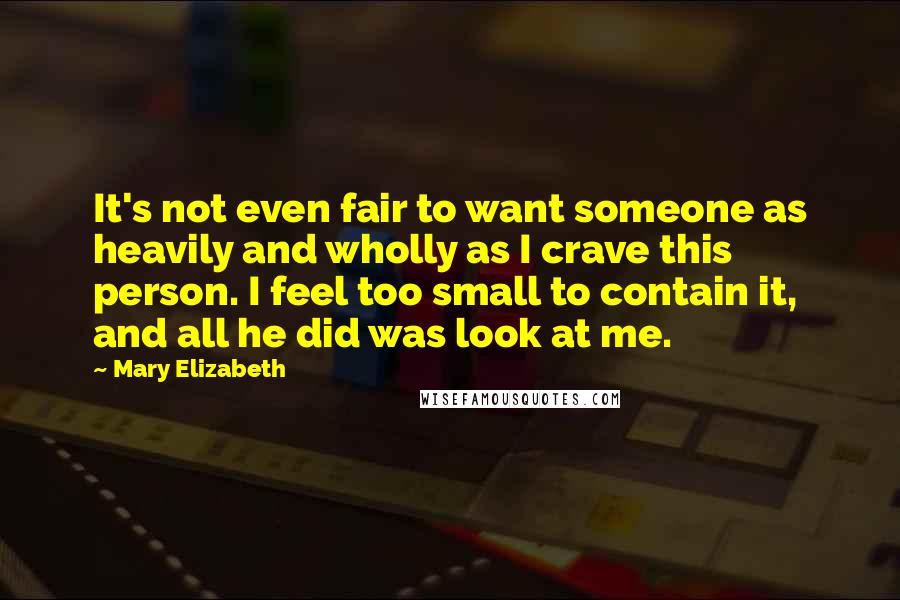 Mary Elizabeth Quotes: It's not even fair to want someone as heavily and wholly as I crave this person. I feel too small to contain it, and all he did was look at me.
