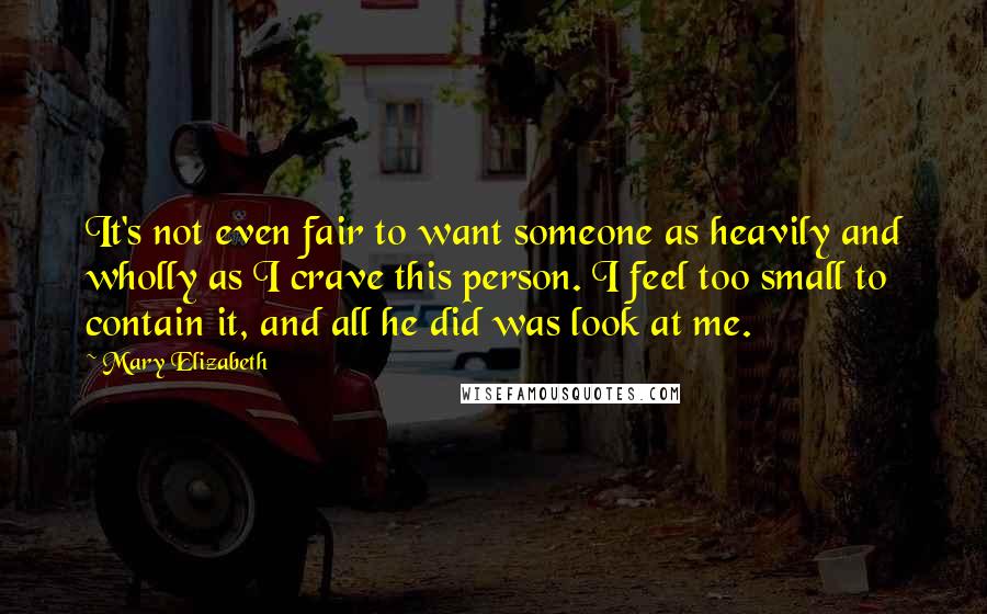 Mary Elizabeth Quotes: It's not even fair to want someone as heavily and wholly as I crave this person. I feel too small to contain it, and all he did was look at me.