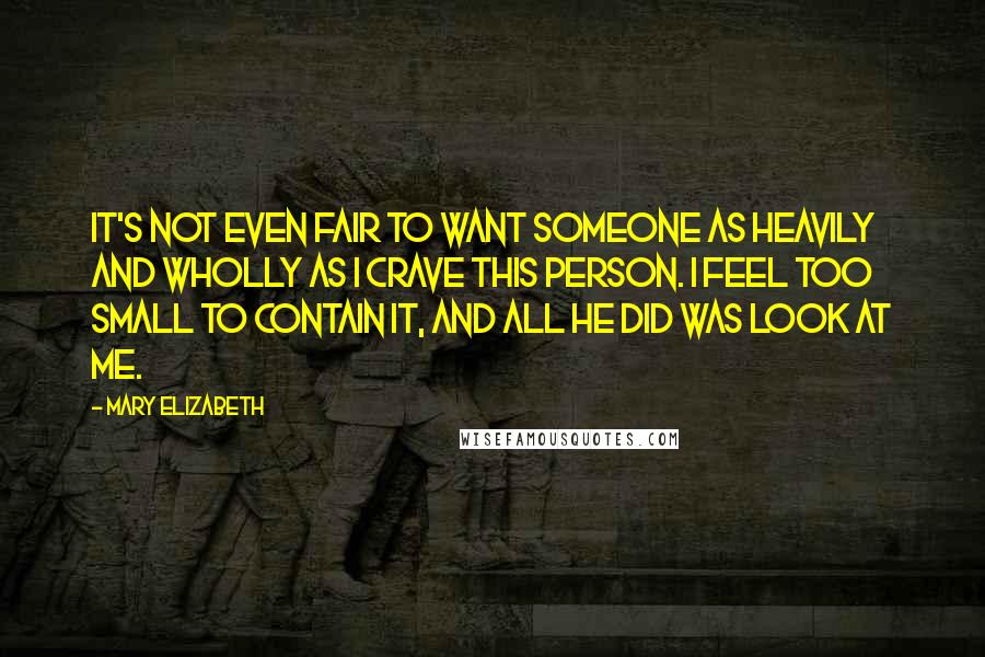 Mary Elizabeth Quotes: It's not even fair to want someone as heavily and wholly as I crave this person. I feel too small to contain it, and all he did was look at me.