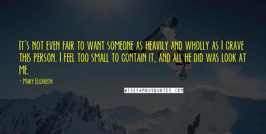 Mary Elizabeth Quotes: It's not even fair to want someone as heavily and wholly as I crave this person. I feel too small to contain it, and all he did was look at me.